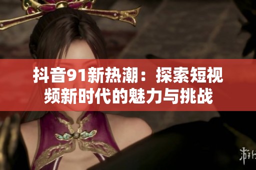 抖音91新热潮：探索短视频新时代的魅力与挑战