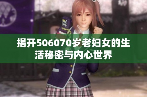 揭开506070岁老妇女的生活秘密与内心世界