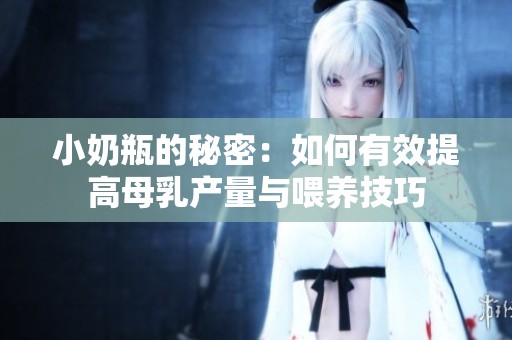 小奶瓶的秘密：如何有效提高母乳产量与喂养技巧