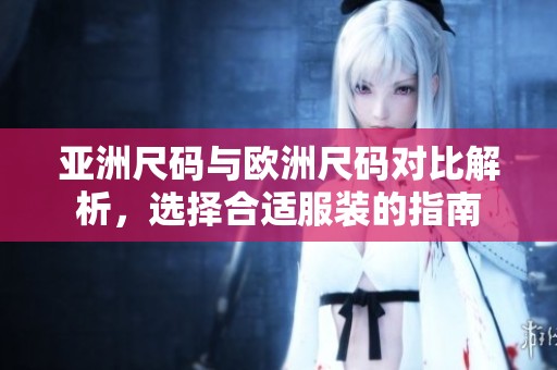 亚洲尺码与欧洲尺码对比解析，选择合适服装的指南