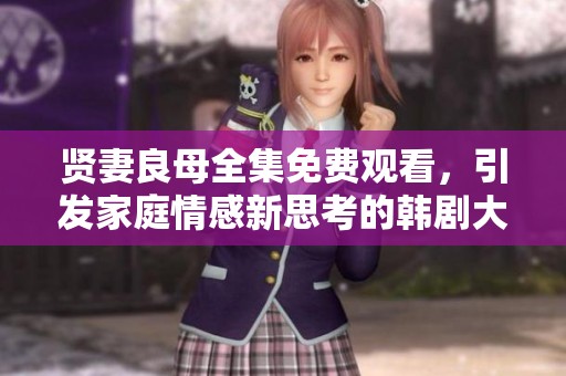 贤妻良母全集免费观看，引发家庭情感新思考的韩剧大赏
