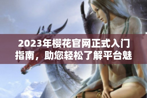 2023年樱花官网正式入门指南，助您轻松了解平台魅力