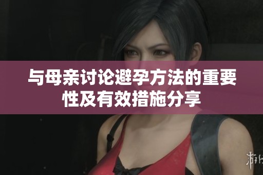 与母亲讨论避孕方法的重要性及有效措施分享
