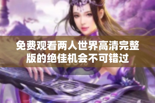 免费观看两人世界高清完整版的绝佳机会不可错过