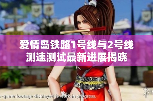 爱情岛铁路1号线与2号线测速测试最新进展揭晓