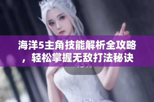 海洋5主角技能解析全攻略，轻松掌握无敌打法秘诀