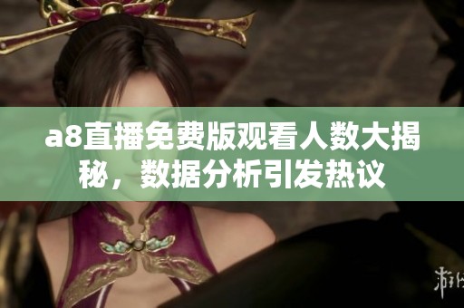 a8直播免费版观看人数大揭秘，数据分析引发热议