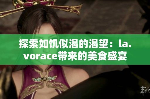 探索如饥似渴的渴望：la.vorace带来的美食盛宴