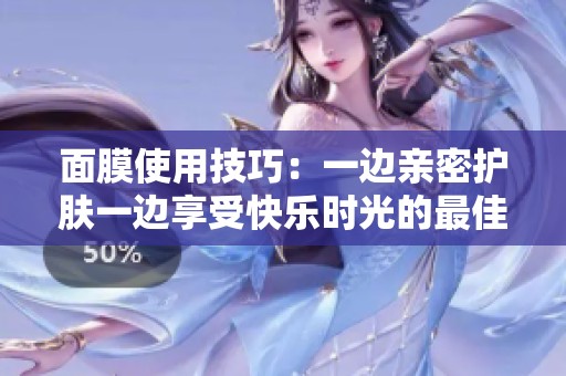 面膜使用技巧：一边亲密护肤一边享受快乐时光的最佳方法