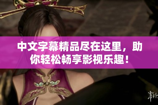 中文字幕精品尽在这里，助你轻松畅享影视乐趣！
