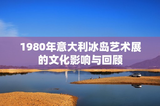 1980年意大利冰岛艺术展的文化影响与回顾