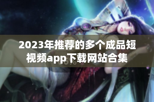 2023年推荐的多个成品短视频app下载网站合集