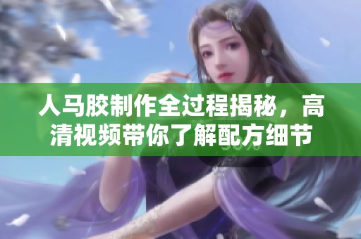 人马胶制作全过程揭秘，高清视频带你了解配方细节