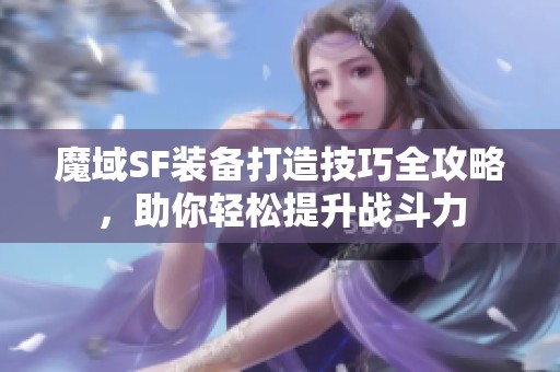 魔域SF装备打造技巧全攻略，助你轻松提升战斗力