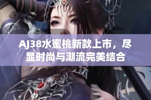 AJ38水蜜桃新款上市，尽显时尚与潮流完美结合
