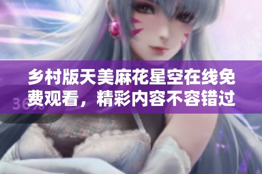 乡村版天美麻花星空在线免费观看，精彩内容不容错过