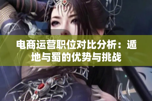 电商运营职位对比分析：遁地与蜀的优势与挑战