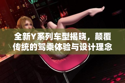 全新Y系列车型揭晓，颠覆传统的驾乘体验与设计理念