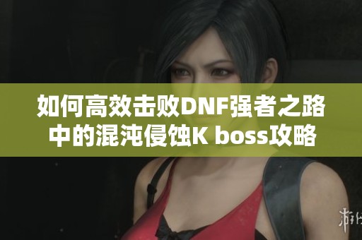 如何高效击败DNF强者之路中的混沌侵蚀K boss攻略