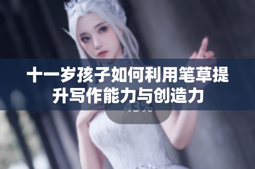 十一岁孩子如何利用笔草提升写作能力与创造力