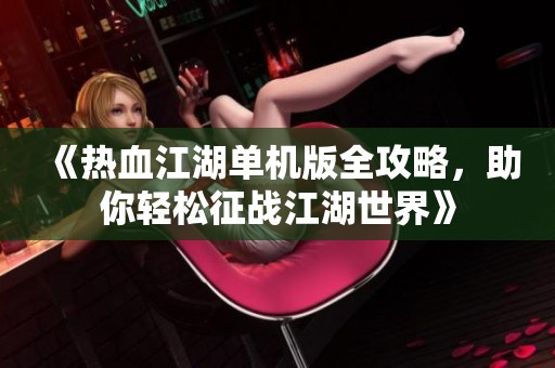 《热血江湖单机版全攻略，助你轻松征战江湖世界》