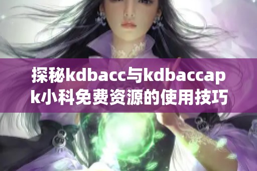 探秘kdbacc与kdbaccapk小科免费资源的使用技巧与心得