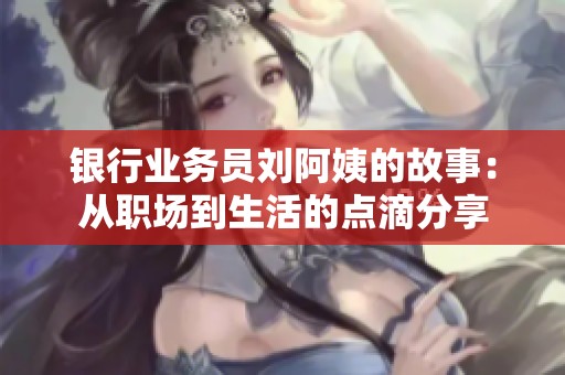 银行业务员刘阿姨的故事：从职场到生活的点滴分享