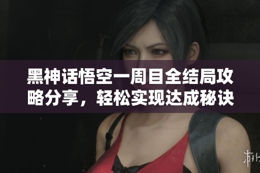 黑神话悟空一周目全结局攻略分享，轻松实现达成秘诀