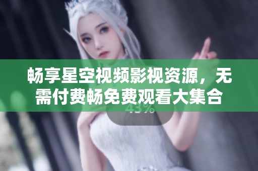 畅享星空视频影视资源，无需付费畅免费观看大集合