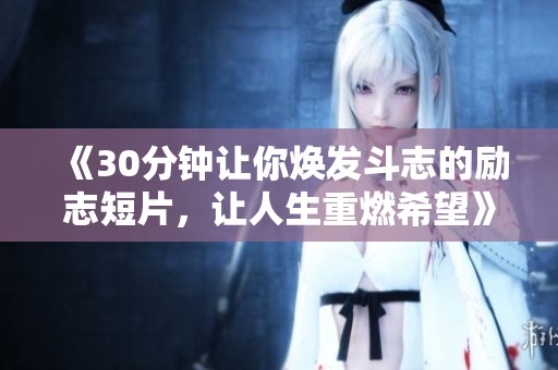 《30分钟让你焕发斗志的励志短片，让人生重燃希望》