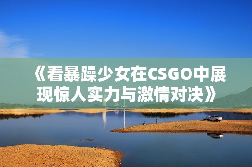 《看暴躁少女在CSGO中展现惊人实力与激情对决》