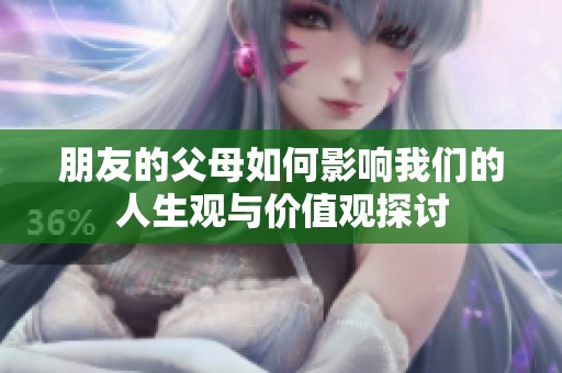 朋友的父母如何影响我们的人生观与价值观探讨