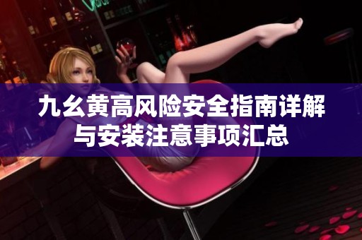 九幺黄高风险安全指南详解与安装注意事项汇总