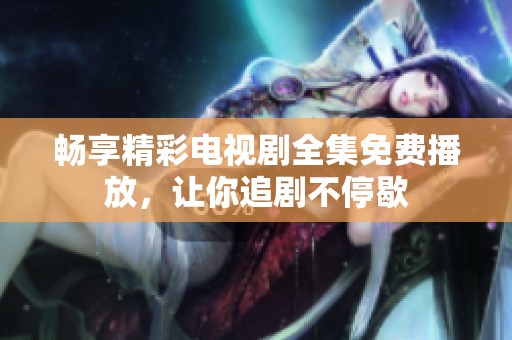 畅享精彩电视剧全集免费播放，让你追剧不停歇