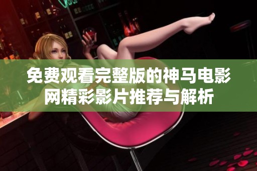 免费观看完整版的神马电影网精彩影片推荐与解析