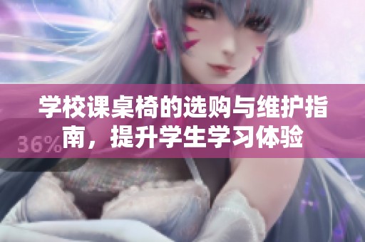 学校课桌椅的选购与维护指南，提升学生学习体验