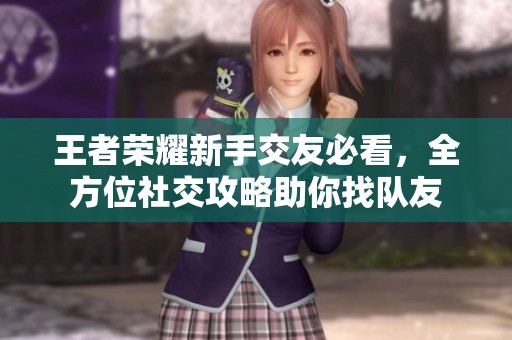 王者荣耀新手交友必看，全方位社交攻略助你找队友