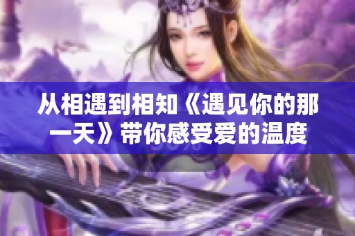 从相遇到相知《遇见你的那一天》带你感受爱的温度