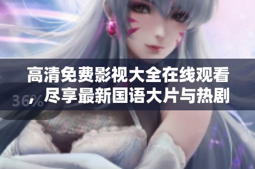 高清免费影视大全在线观看，尽享最新国语大片与热剧娱乐