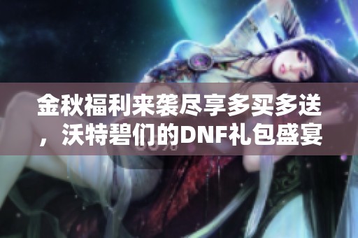 金秋福利来袭尽享多买多送，沃特碧们的DNF礼包盛宴