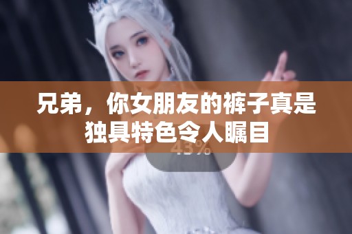 兄弟，你女朋友的裤子真是独具特色令人瞩目