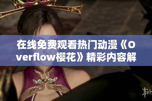 在线免费观看热门动漫《Overflow樱花》精彩内容解析
