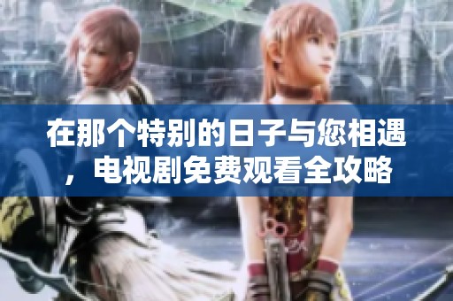 在那个特别的日子与您相遇，电视剧免费观看全攻略