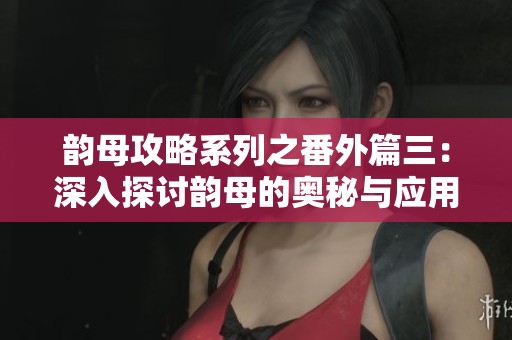 韵母攻略系列之番外篇三：深入探讨韵母的奥秘与应用