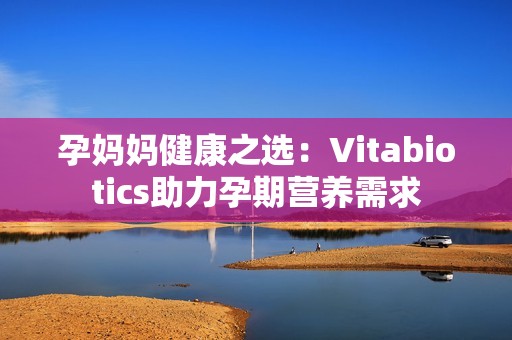 孕妈妈健康之选：Vitabiotics助力孕期营养需求