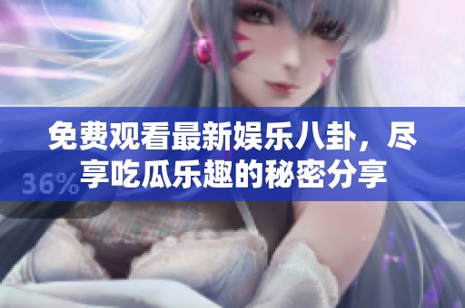 免费观看最新娱乐八卦，尽享吃瓜乐趣的秘密分享