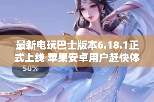 最新电玩巴士版本6.18.1正式上线 苹果安卓用户赶快体验新功能