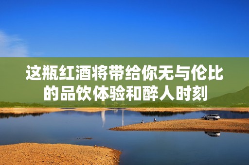 这瓶红酒将带给你无与伦比的品饮体验和醉人时刻