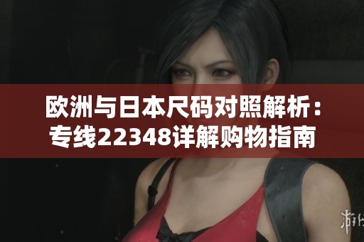 欧洲与日本尺码对照解析：专线22348详解购物指南