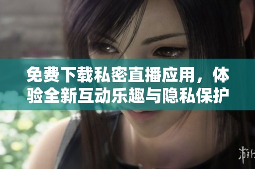免费下载私密直播应用，体验全新互动乐趣与隐私保护